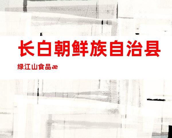 长白朝鲜族自治县绿江山食品有限公司